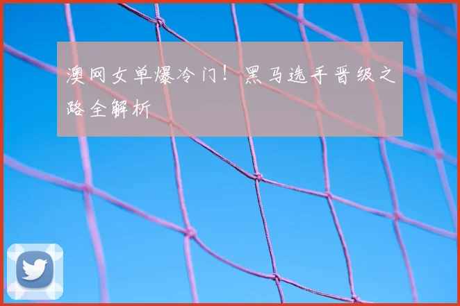 澳网女单爆冷门！黑马选手晋级之路全解析