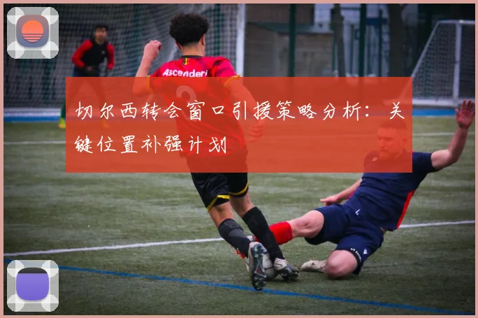 切尔西转会窗口引援策略分析：关键位置补强计划