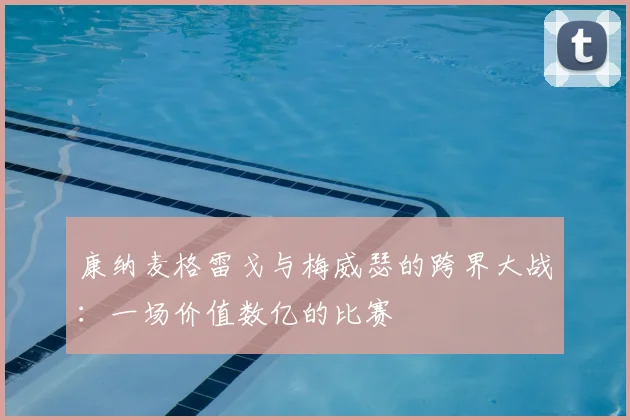 康纳麦格雷戈与梅威瑟的跨界大战：一场价值数亿的比赛