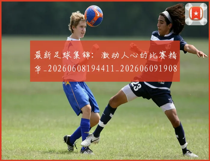 最新足球集锦：激动人心的比赛精华_20260608194411_20260609190845