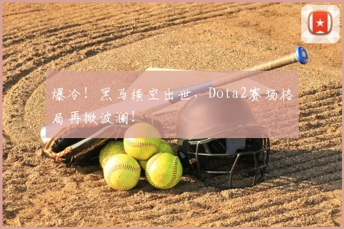 爆冷！黑马横空出世，Dota2赛场格局再掀波澜！