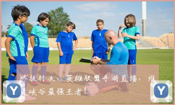 终极对决，英雄联盟手游直播，谁是峡谷最强王者！