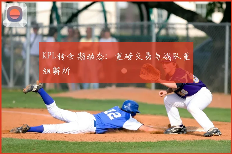 KPL转会期动态:重磅交易与战队重组解析