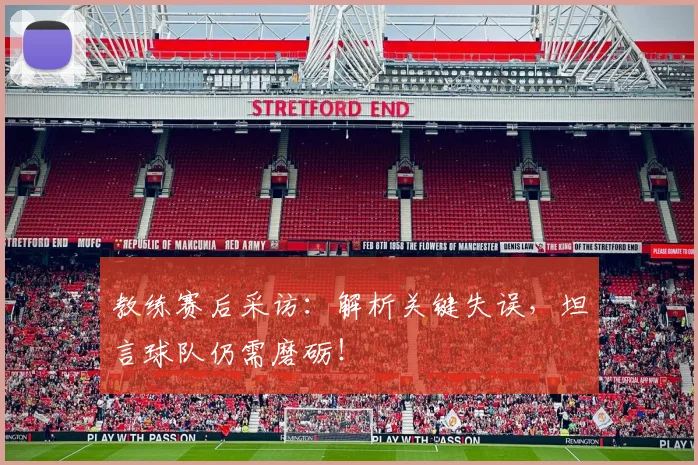教练赛后采访：解析关键失误，坦言球队仍需磨砺！