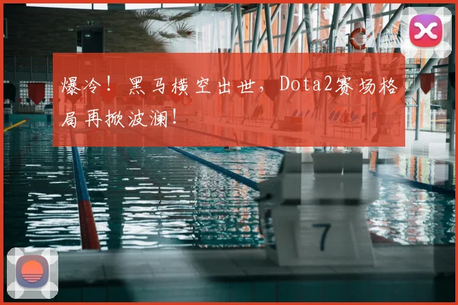 爆冷！黑马横空出世，Dota2赛场格局再掀波澜！